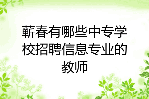 蕲春有哪些中专学校招聘信息专业的教师