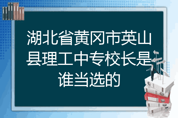 湖北省黄冈市英山县理工中专校长是谁当选的