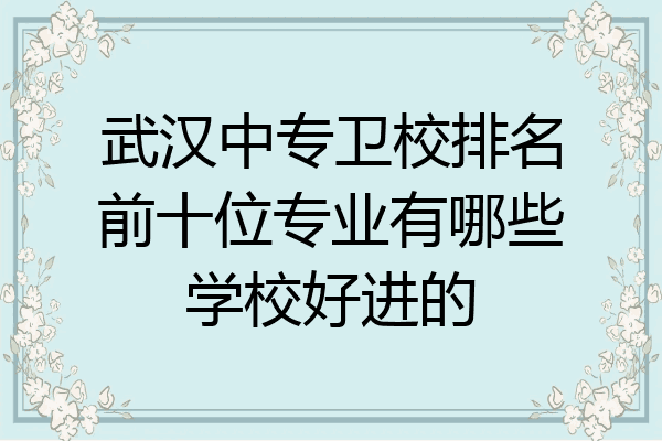 武汉中专卫校排名前十位专业有哪些学校好进的