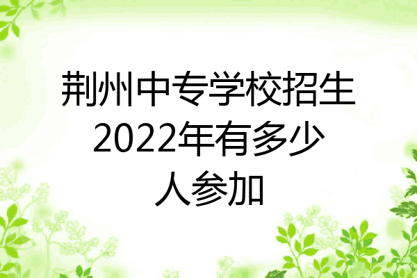 荆州中专学校招生2022年有多少人参加