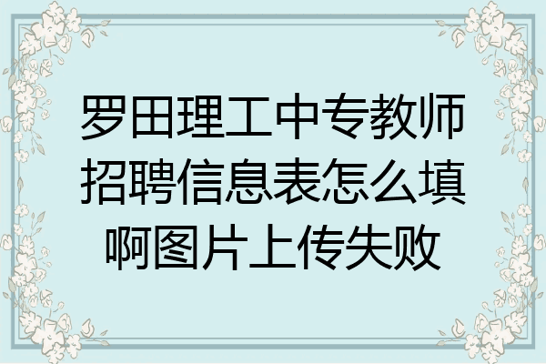 罗田理工中专教师招聘信息表怎么填啊图片上传失败