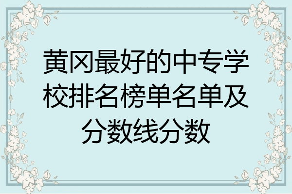 黄冈最好的中专学校排名榜单名单及分数线分数