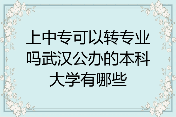 上中专可以转专业吗武汉公办的本科大学有哪些