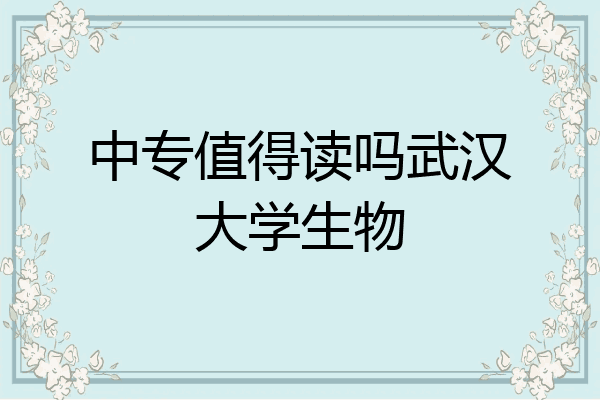 中专值得读吗武汉大学生物