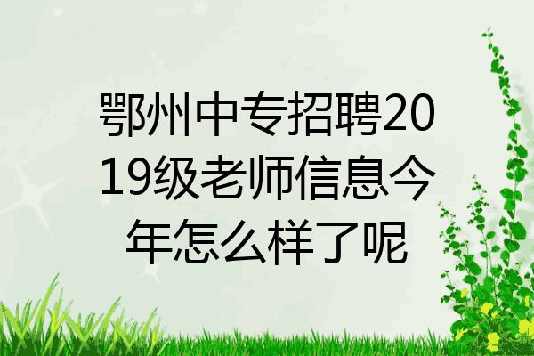 鄂州中专招聘2019级老师信息今年怎么样了呢