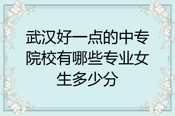 武汉好一点的中专院校有哪些专业女生多少分