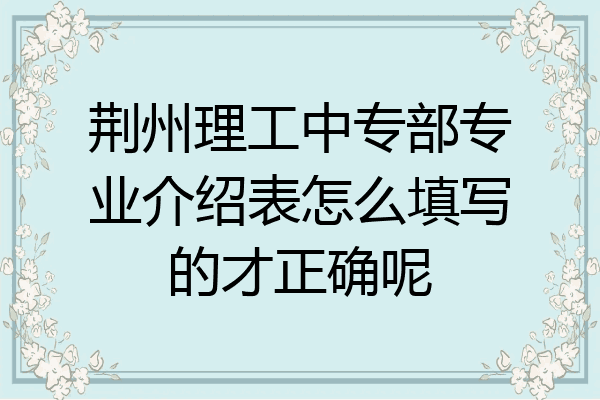 荆州理工中专部专业介绍表怎么填写的才正确呢