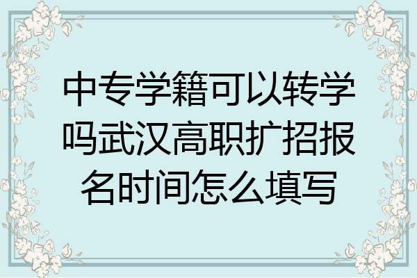 中专学籍可以转学吗武汉高职扩招报名时间怎么填写