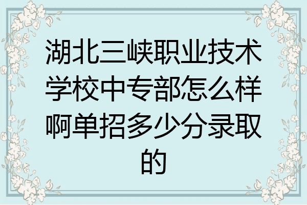 湖北三峡职业技术学校中专部怎么样啊单招多少分录取的