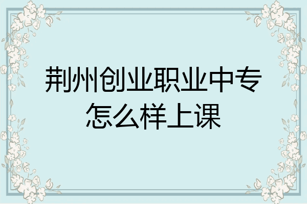 荆州创业职业中专怎么样上课