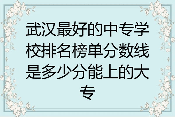 武汉最好的中专学校排名榜单分数线是多少分能上的大专
