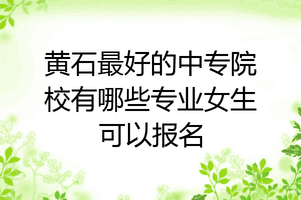 黄石最好的中专院校有哪些专业女生可以报名