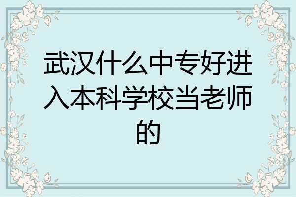 武汉什么中专好进入本科学校当老师的