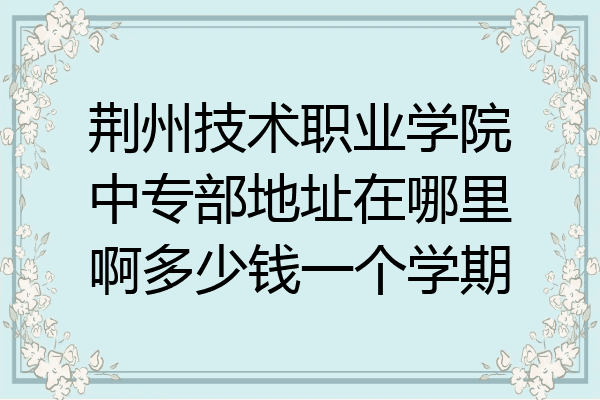 荆州技术职业学院中专部地址在哪里啊多少钱一个学期