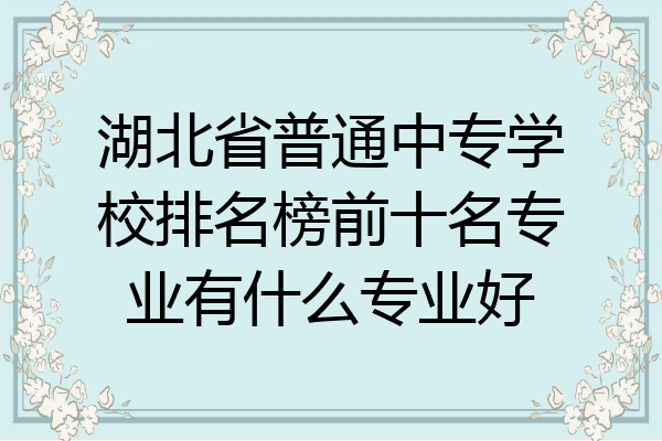 湖北省普通中专学校排名榜前十名专业有什么专业好