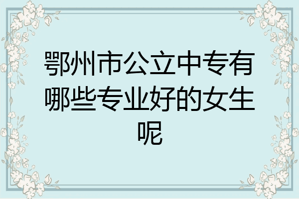 鄂州市公立中专有哪些专业好的女生呢