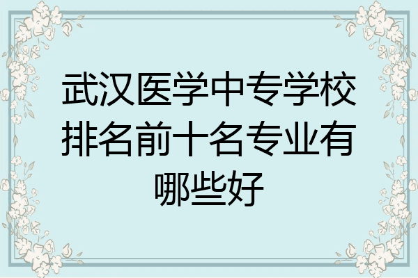 武汉医学中专学校排名前十名专业有哪些好