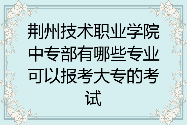 荆州技术职业学院中专部有哪些专业可以报考大专的考试