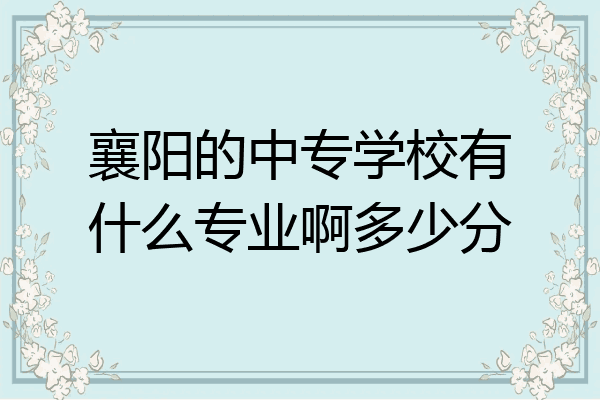 襄阳的中专学校有什么专业啊多少分
