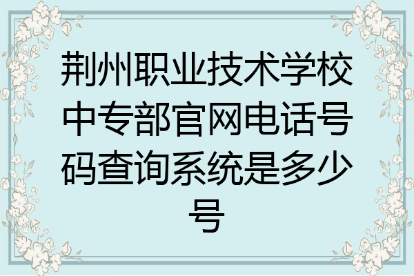 荆州职业技术学校中专部官网电话号码查询系统是多少号