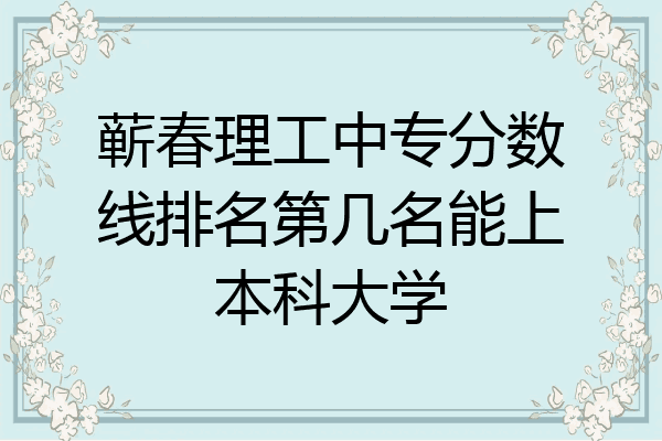 蕲春理工中专分数线排名第几名能上本科大学