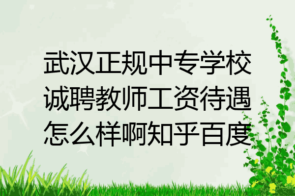 武汉正规中专学校诚聘教师工资待遇怎么样啊知乎百度