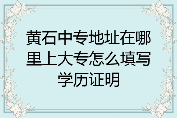 黄石中专地址在哪里上大专怎么填写学历证明