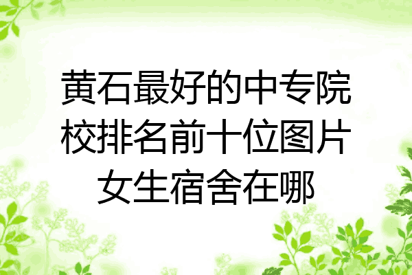 黄石最好的中专院校排名前十位图片女生宿舍在哪