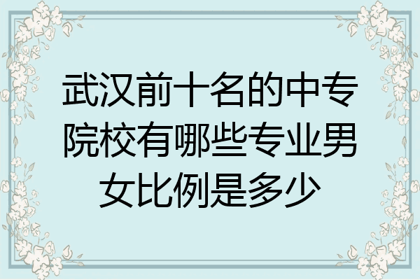 武汉前十名的中专院校有哪些专业男女比例是多少