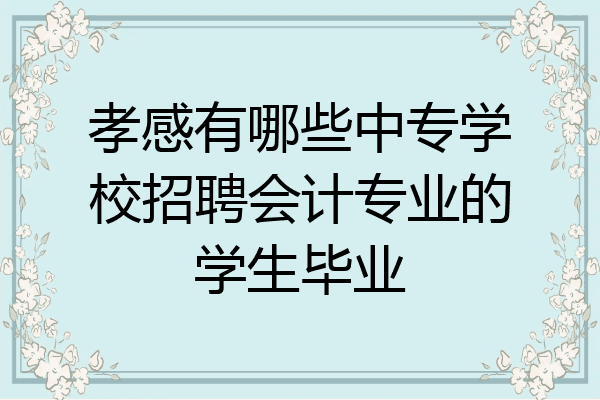 孝感有哪些中专学校招聘会计专业的学生毕业