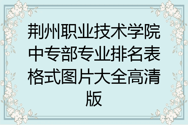 荆州职业技术学院中专部专业排名表格式图片大全高清版