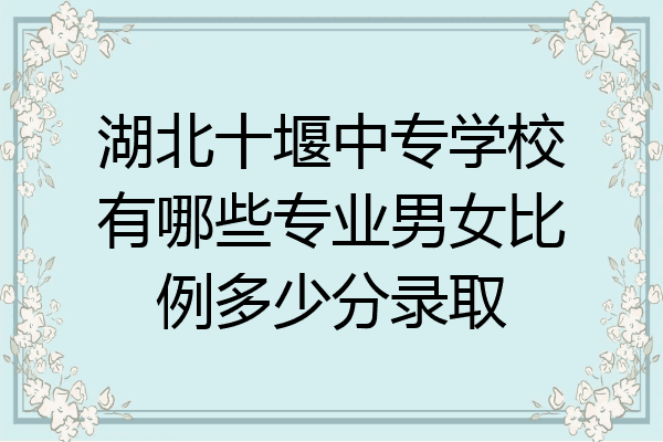 湖北十堰中专学校有哪些专业男女比例多少分录取