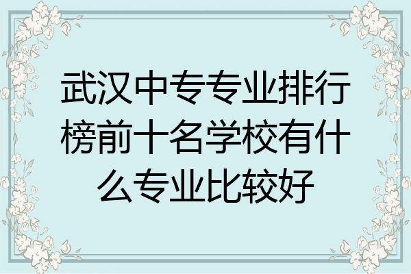 武汉中专专业排行榜前十名学校有什么专业比较好