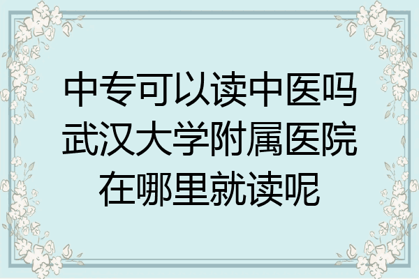 中专可以读中医吗武汉大学附属医院在哪里就读呢