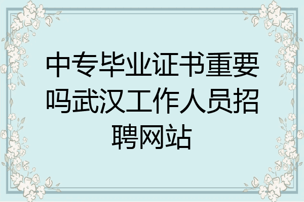 中专毕业证书重要吗武汉工作人员招聘网站