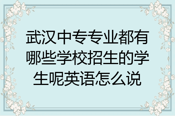 武汉中专专业都有哪些学校招生的学生呢英语怎么说