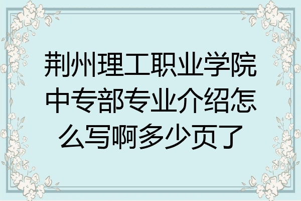 荆州理工职业学院中专部专业介绍怎么写啊多少页了