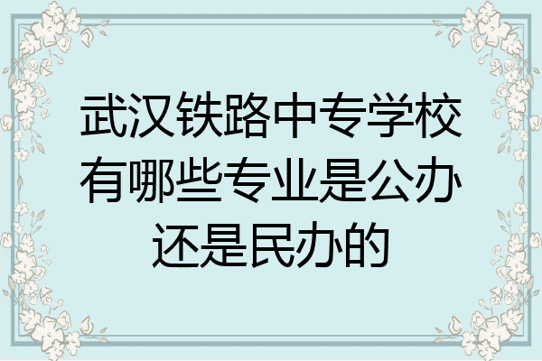 武汉铁路中专学校有哪些专业是公办还是民办的