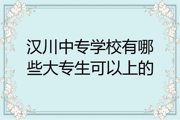 汉川中专学校有哪些大专生可以上的