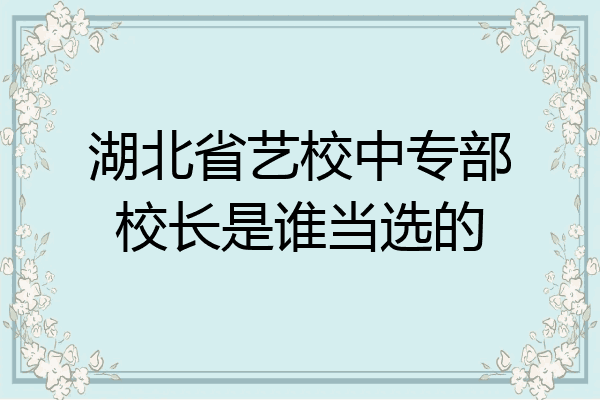 湖北省艺校中专部校长是谁当选的