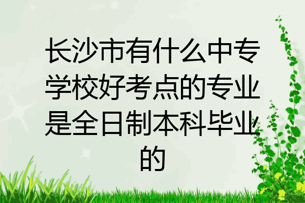 长沙市有什么中专学校好考点的专业是全日制本科毕业的