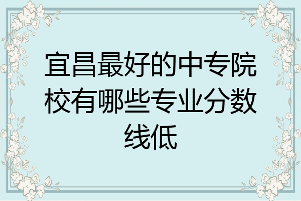 宜昌最好的中专院校有哪些专业分数线低