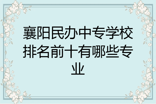 襄阳民办中专学校排名前十有哪些专业