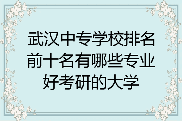 武汉中专学校排名前十名有哪些专业好考研的大学