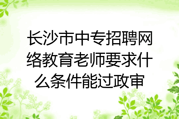 长沙市中专招聘网络教育老师要求什么条件能过政审