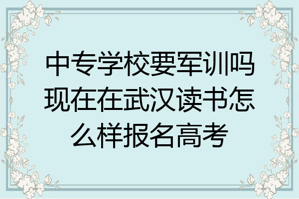 中专学校要军训吗现在在武汉读书怎么样报名高考