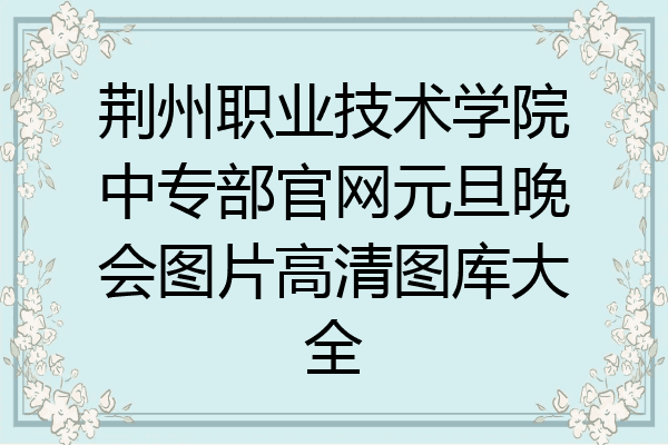 荆州职业技术学院中专部官网元旦晚会图片高清图库大全