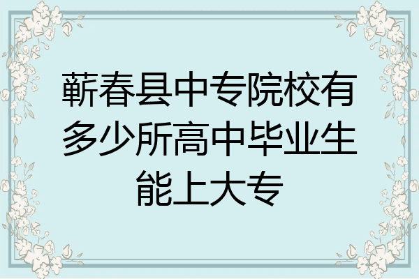 蕲春县中专院校有多少所高中毕业生能上大专