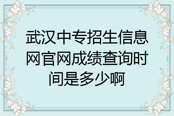 武汉中专招生信息网官网成绩查询时间是多少啊