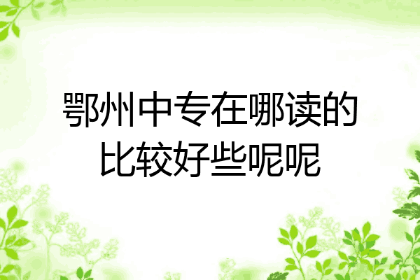 鄂州中专在哪读的比较好些呢呢